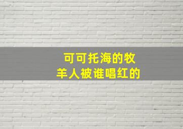 可可托海的牧羊人被谁唱红的