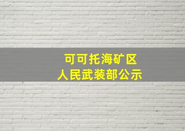 可可托海矿区人民武装部公示