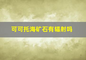 可可托海矿石有辐射吗