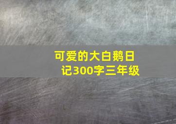 可爱的大白鹅日记300字三年级