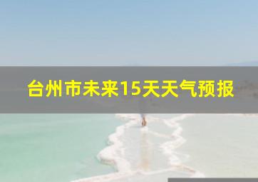 台州市未来15天天气预报