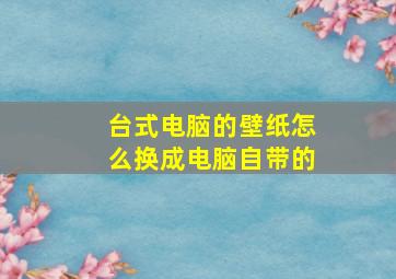 台式电脑的壁纸怎么换成电脑自带的