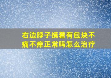 右边脖子摸着有包块不痛不痒正常吗怎么治疗