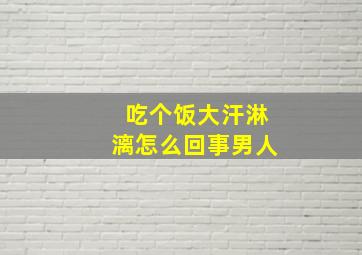 吃个饭大汗淋漓怎么回事男人