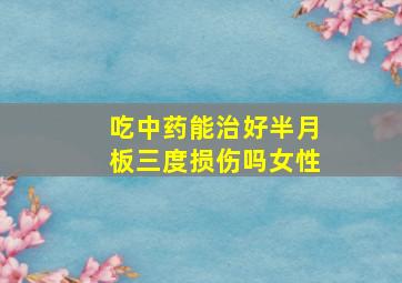 吃中药能治好半月板三度损伤吗女性