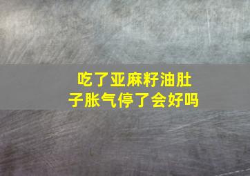 吃了亚麻籽油肚子胀气停了会好吗