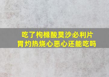 吃了枸橼酸莫沙必利片胃灼热烧心恶心还能吃吗