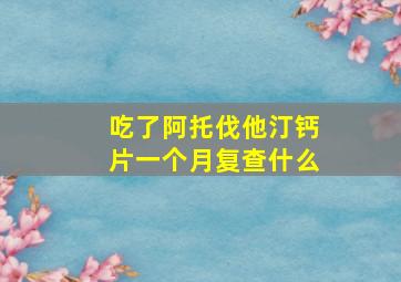 吃了阿托伐他汀钙片一个月复查什么