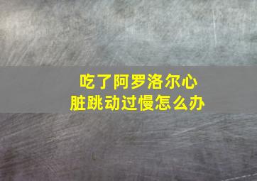 吃了阿罗洛尔心脏跳动过慢怎么办