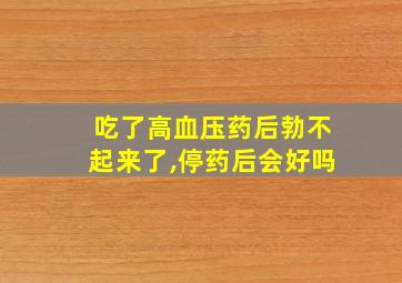 吃了高血压药后勃不起来了,停药后会好吗