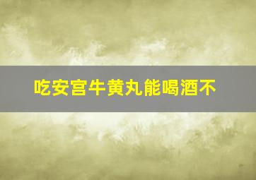 吃安宫牛黄丸能喝酒不