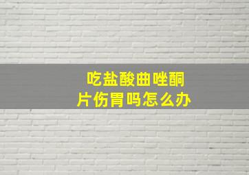 吃盐酸曲唑酮片伤胃吗怎么办