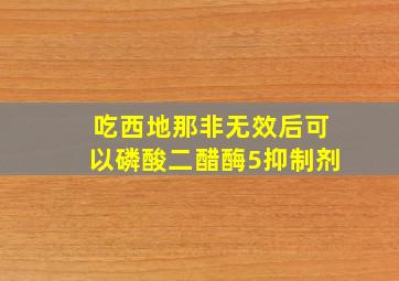 吃西地那非无效后可以磷酸二醋酶5抑制剂