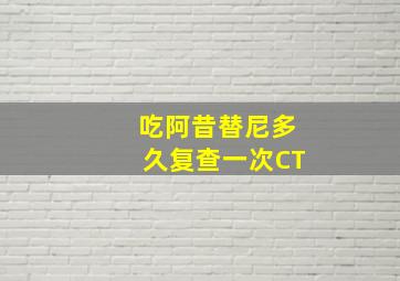 吃阿昔替尼多久复查一次CT