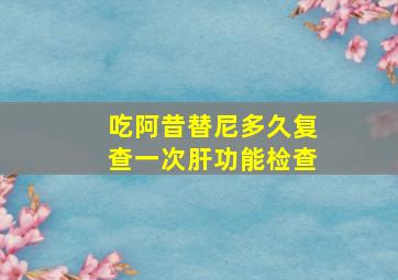 吃阿昔替尼多久复查一次肝功能检查