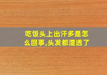 吃饭头上出汗多是怎么回事,头发都湿透了