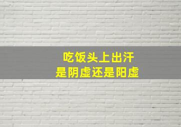 吃饭头上出汗是阴虚还是阳虚