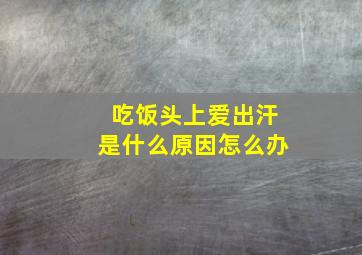 吃饭头上爱出汗是什么原因怎么办