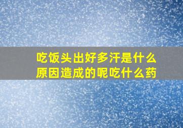 吃饭头出好多汗是什么原因造成的呢吃什么药