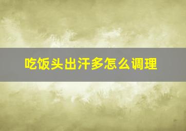 吃饭头出汗多怎么调理