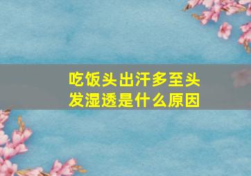 吃饭头出汗多至头发湿透是什么原因