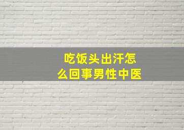 吃饭头出汗怎么回事男性中医