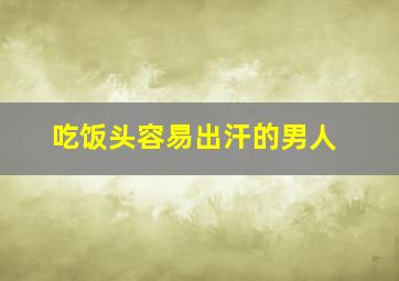 吃饭头容易出汗的男人