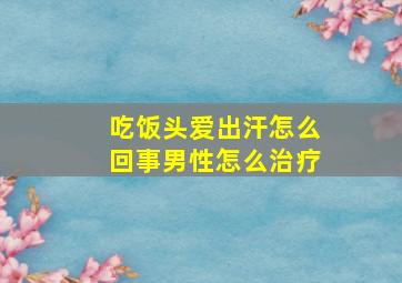 吃饭头爱出汗怎么回事男性怎么治疗