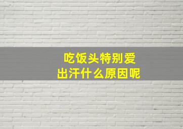 吃饭头特别爱出汗什么原因呢