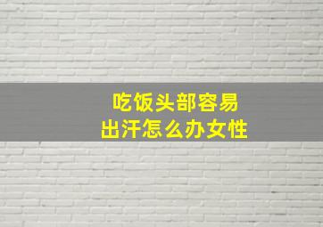 吃饭头部容易出汗怎么办女性