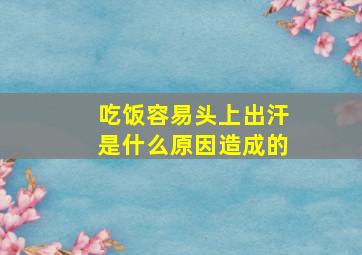 吃饭容易头上出汗是什么原因造成的