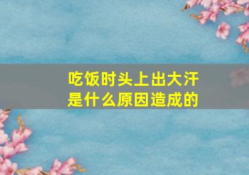 吃饭时头上出大汗是什么原因造成的