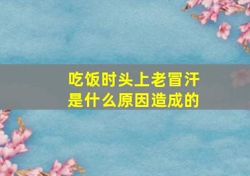 吃饭时头上老冒汗是什么原因造成的