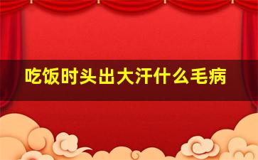 吃饭时头出大汗什么毛病