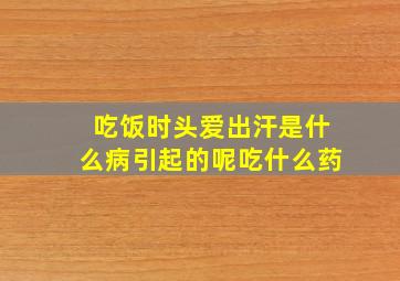 吃饭时头爱出汗是什么病引起的呢吃什么药