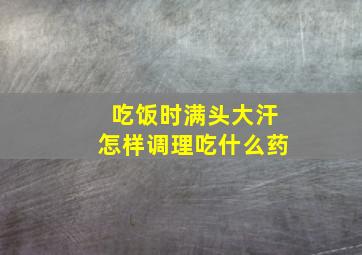 吃饭时满头大汗怎样调理吃什么药