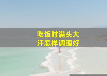 吃饭时满头大汗怎样调理好