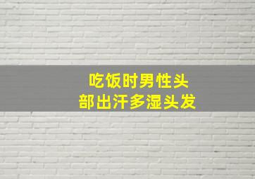 吃饭时男性头部出汗多湿头发