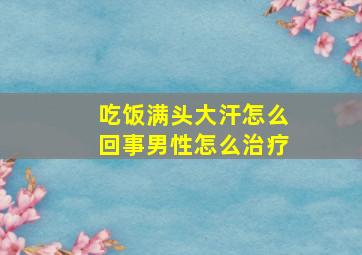 吃饭满头大汗怎么回事男性怎么治疗