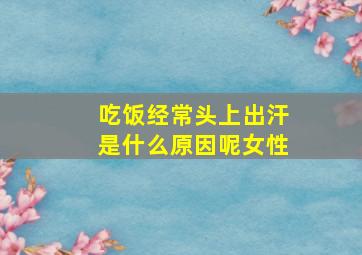 吃饭经常头上出汗是什么原因呢女性