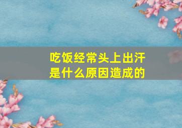 吃饭经常头上出汗是什么原因造成的