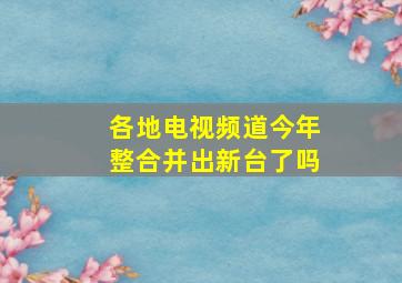 各地电视频道今年整合并出新台了吗