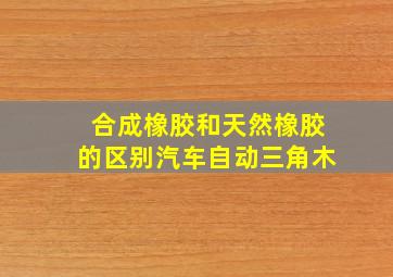 合成橡胶和天然橡胶的区别汽车自动三角木