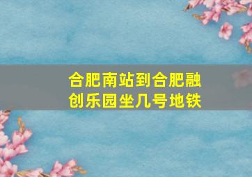 合肥南站到合肥融创乐园坐几号地铁