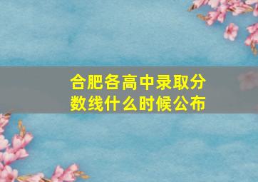 合肥各高中录取分数线什么时候公布