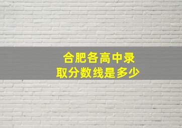 合肥各高中录取分数线是多少