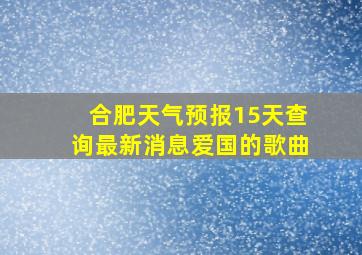 合肥天气预报15天查询最新消息爱国的歌曲