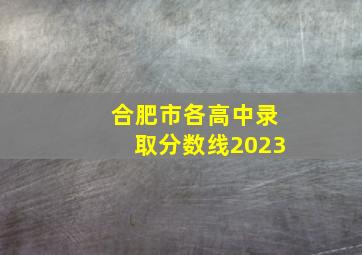 合肥市各高中录取分数线2023