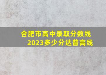 合肥市高中录取分数线2023多少分达普高线