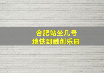 合肥站坐几号地铁到融创乐园